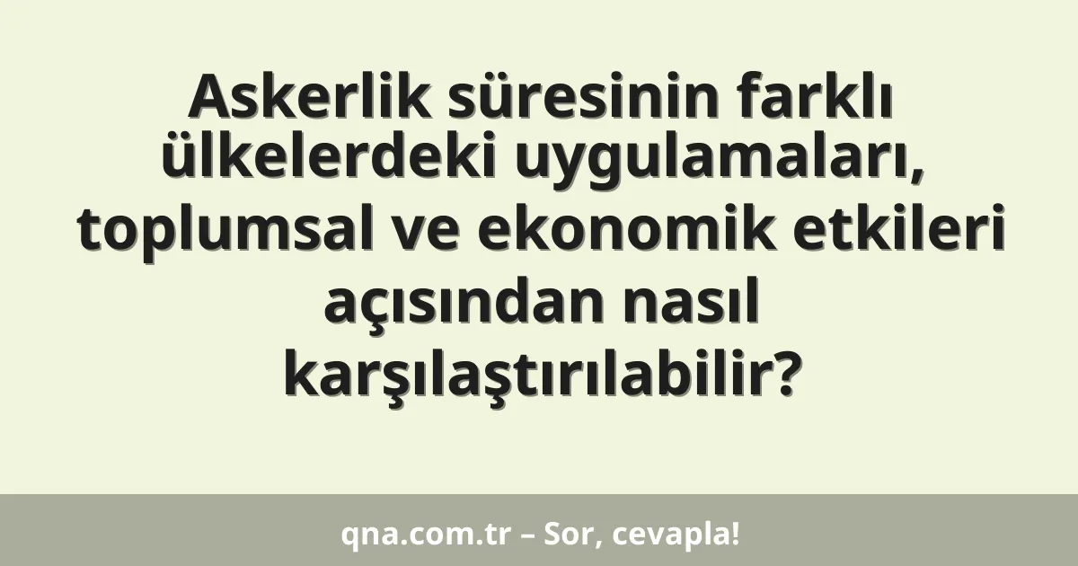 Askerlik süresinin farklı ülkelerdeki uygulamaları, toplumsal ve ekonomik etkileri açısından nasıl karşılaştırılabilir?