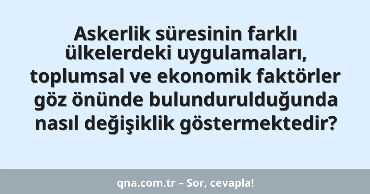 Askerlik süresinin farklı ülkelerdeki uygulamaları, toplumsal ve ekonomik faktörler göz önünde bulundurulduğunda nasıl değişiklik göstermektedir?