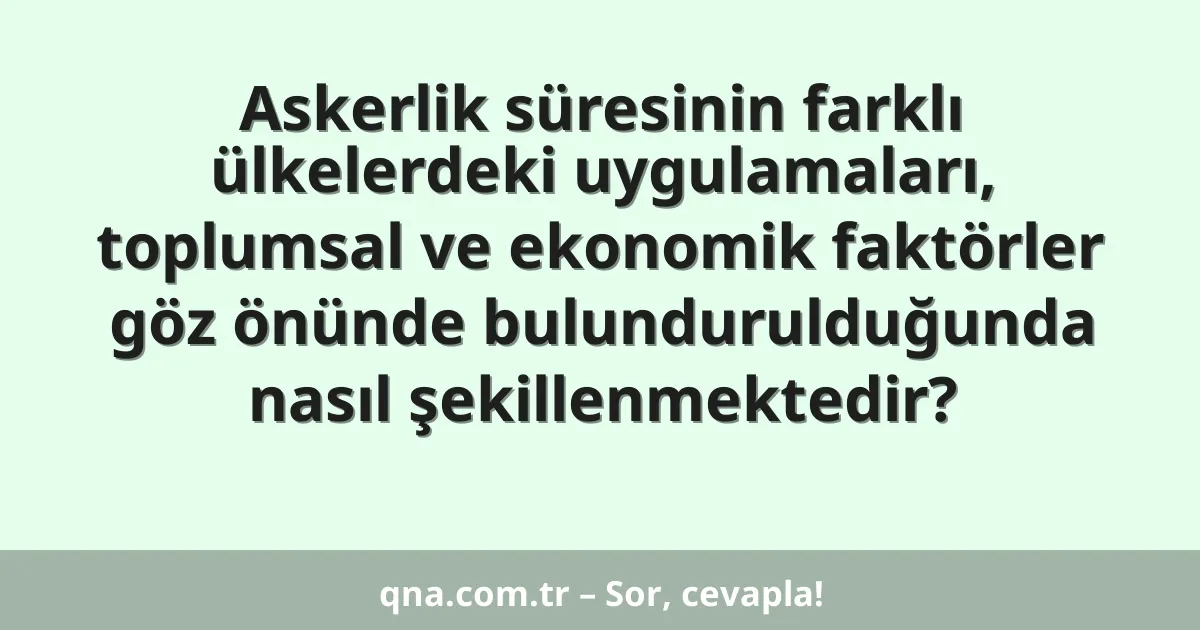 Askerlik süresinin farklı ülkelerdeki uygulamaları, toplumsal ve ekonomik faktörler göz önünde bulundurulduğunda nasıl şekillenmektedir?