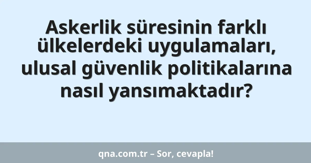 Askerlik süresinin farklı ülkelerdeki uygulamaları, ulusal güvenlik politikalarına nasıl yansımaktadır?