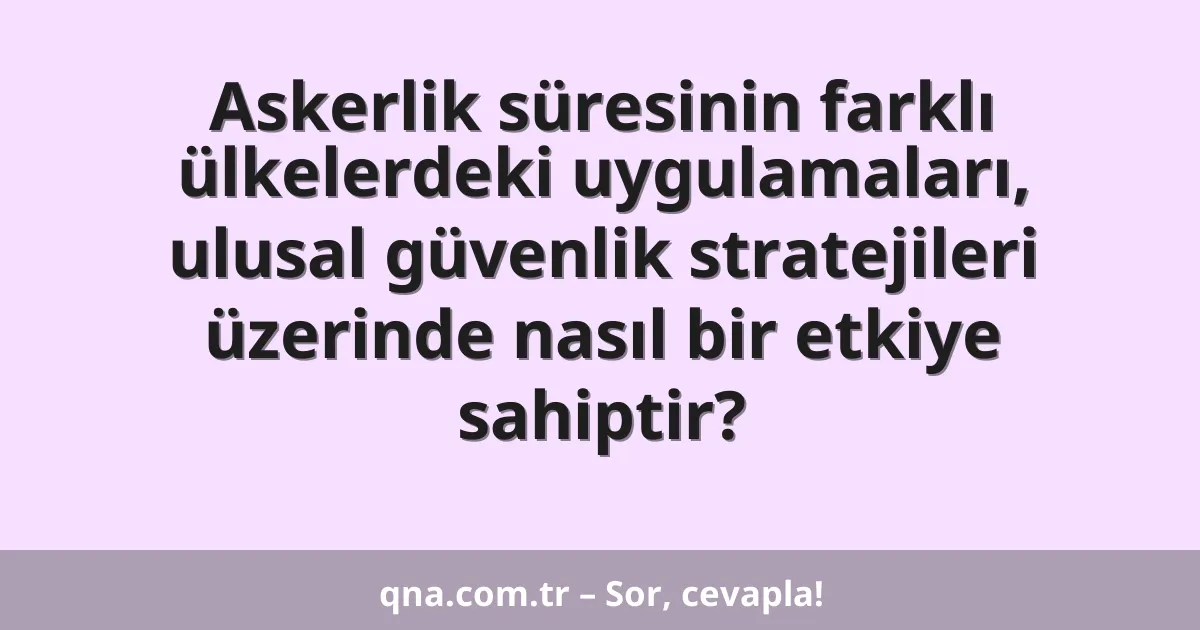 Askerlik süresinin farklı ülkelerdeki uygulamaları, ulusal güvenlik stratejileri üzerinde nasıl bir etkiye sahiptir?