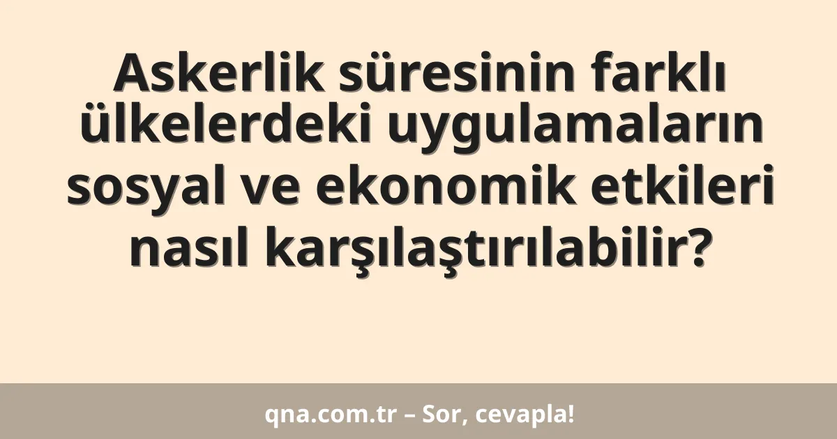 Askerlik süresinin farklı ülkelerdeki uygulamaların sosyal ve ekonomik etkileri nasıl karşılaştırılabilir?