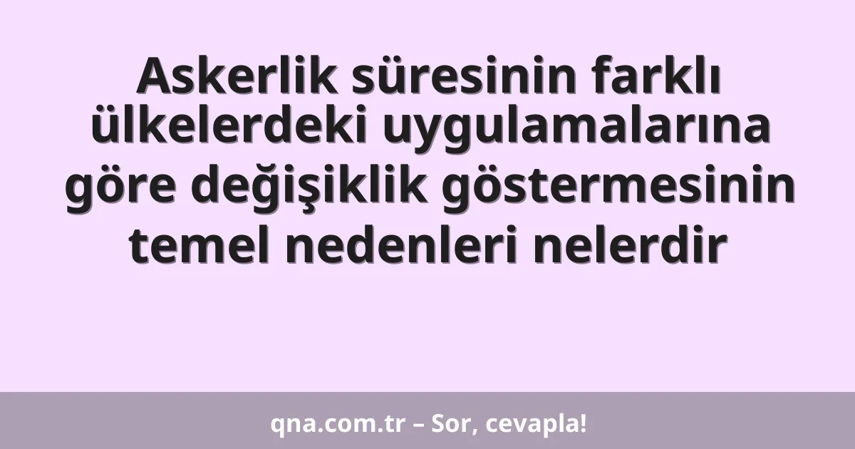 Askerlik süresinin farklı ülkelerdeki uygulamalarına göre değişiklik göstermesinin temel nedenleri nelerdir