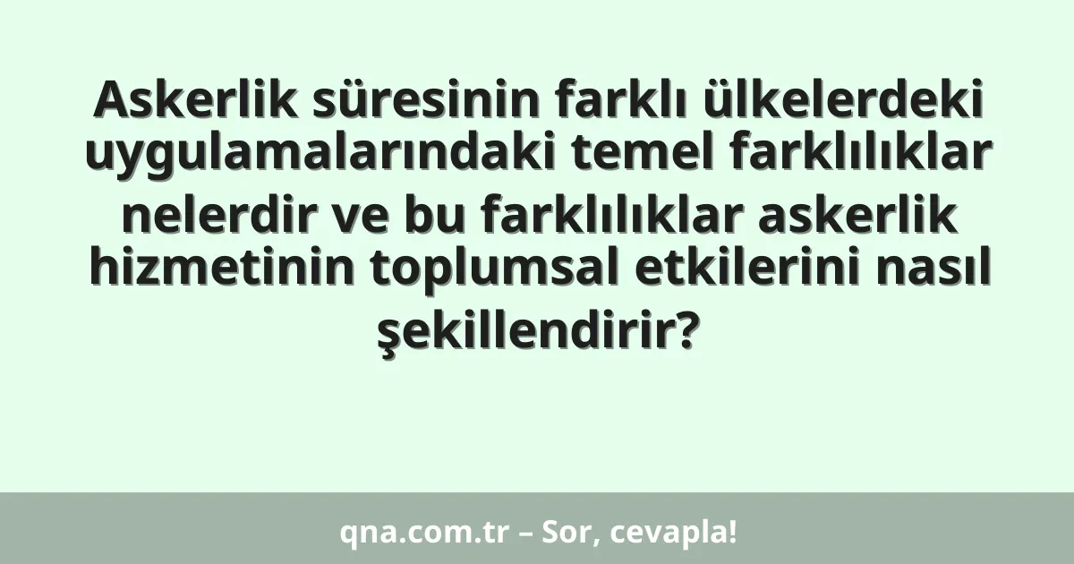 Askerlik süresinin farklı ülkelerdeki uygulamalarındaki temel farklılıklar nelerdir ve bu farklılıklar askerlik hizmetinin toplumsal etkilerini nasıl şekillendirir?