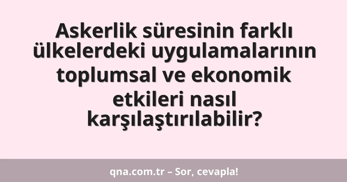 Askerlik süresinin farklı ülkelerdeki uygulamalarının toplumsal ve ekonomik etkileri nasıl karşılaştırılabilir?