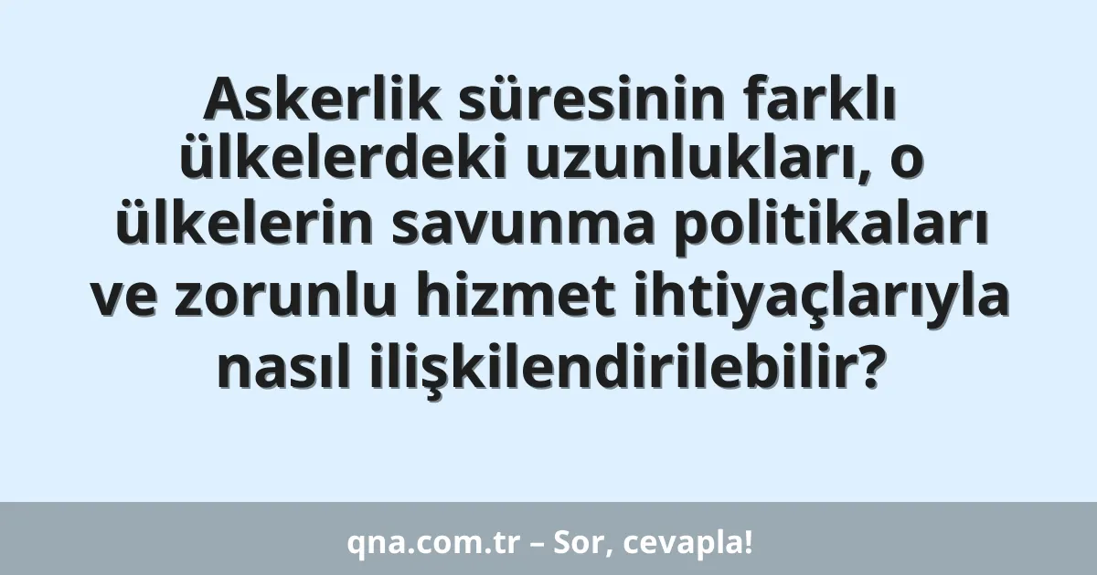 Askerlik süresinin farklı ülkelerdeki uzunlukları, o ülkelerin savunma politikaları ve zorunlu hizmet ihtiyaçlarıyla nasıl ilişkilendirilebilir?