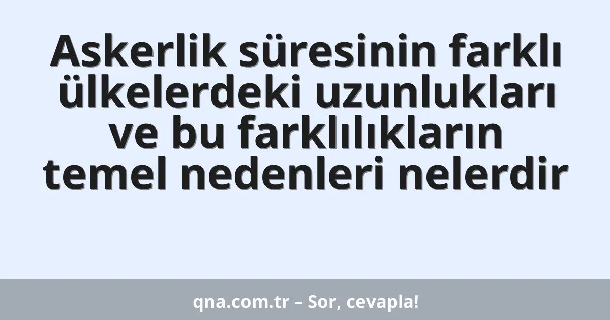 Askerlik süresinin farklı ülkelerdeki uzunlukları ve bu farklılıkların temel nedenleri nelerdir
