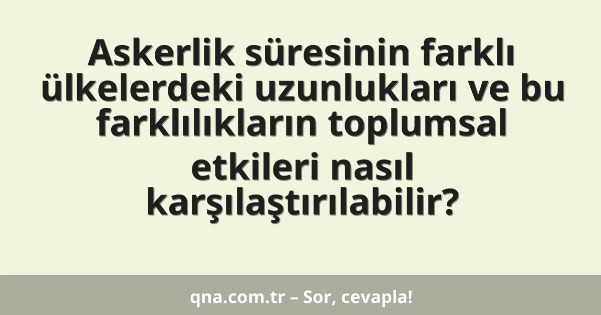 Askerlik süresinin farklı ülkelerdeki uzunlukları ve bu farklılıkların toplumsal etkileri nasıl karşılaştırılabilir?