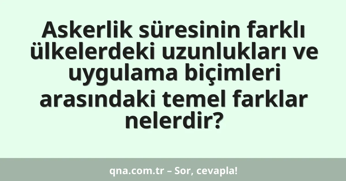 Askerlik süresinin farklı ülkelerdeki uzunlukları ve uygulama biçimleri arasındaki temel farklar nelerdir?