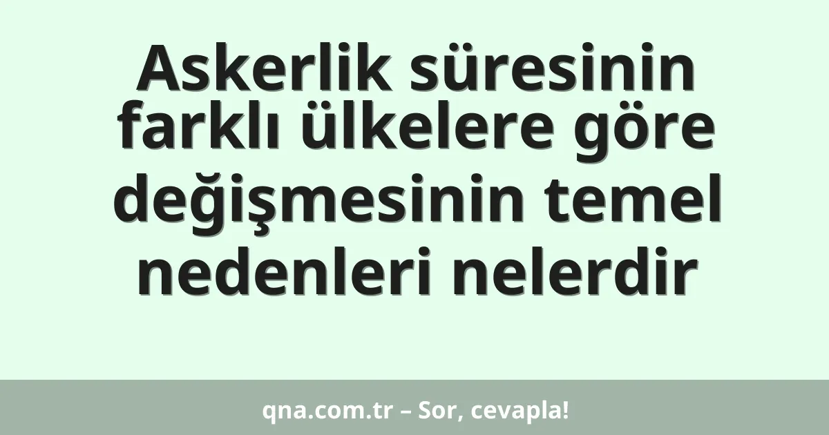 Askerlik süresinin farklı ülkelere göre değişmesinin temel nedenleri nelerdir