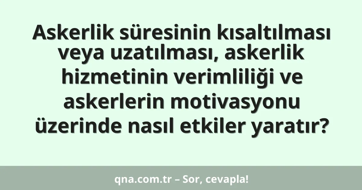 Askerlik süresinin kısaltılması veya uzatılması, askerlik hizmetinin verimliliği ve askerlerin motivasyonu üzerinde nasıl etkiler yaratır?