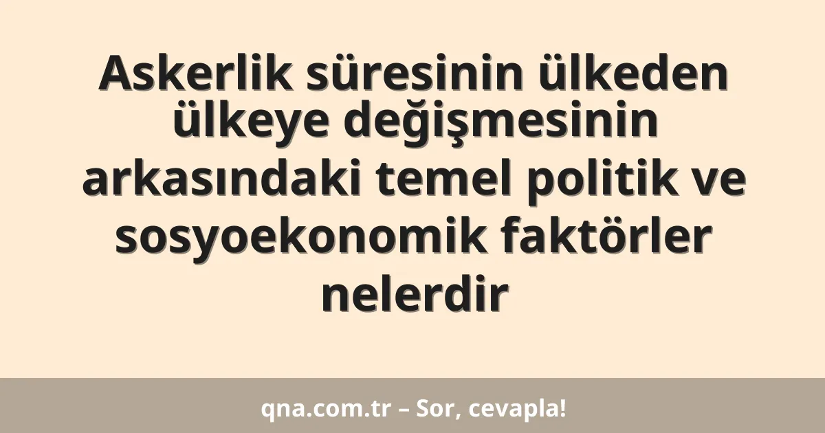 Askerlik süresinin ülkeden ülkeye değişmesinin arkasındaki temel politik ve sosyoekonomik faktörler nelerdir