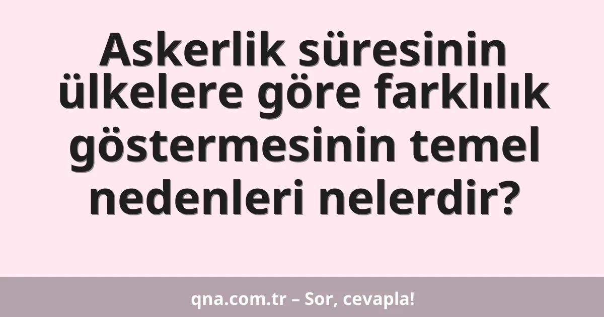 Askerlik süresinin ülkelere göre farklılık göstermesinin temel nedenleri nelerdir?
