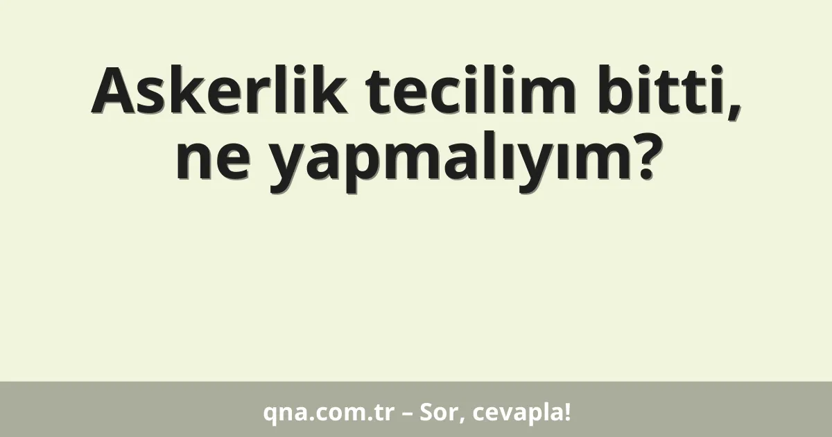 Askerlik tecilim bitti, ne yapmalıyım?