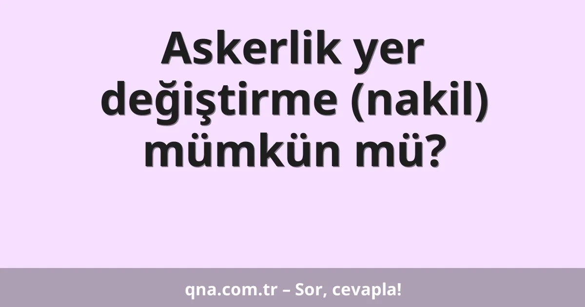 Askerlik yer değiştirme (nakil) mümkün mü?