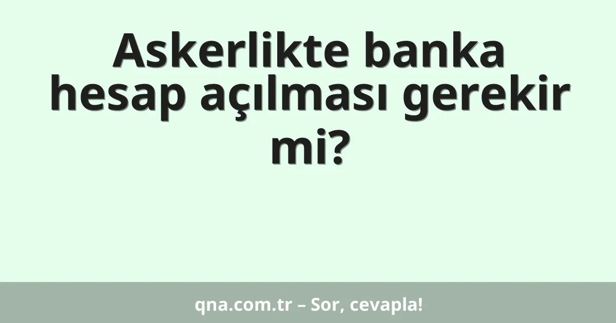 Askerlikte banka hesap açılması gerekir mi?