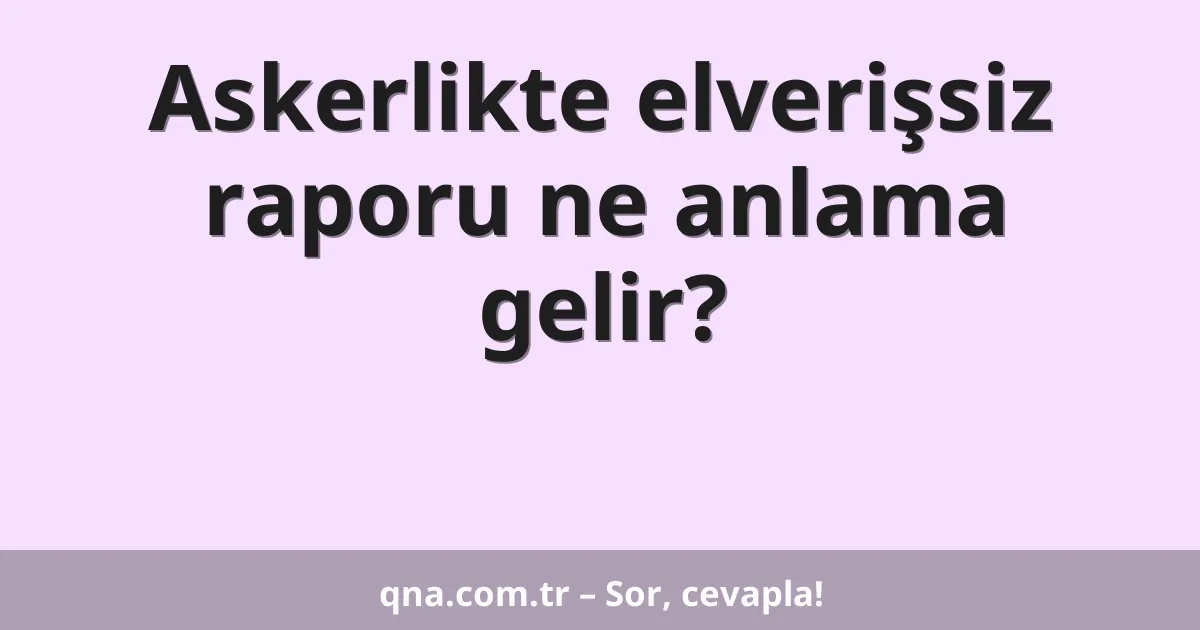 Askerlikte elverişsiz raporu ne anlama gelir?