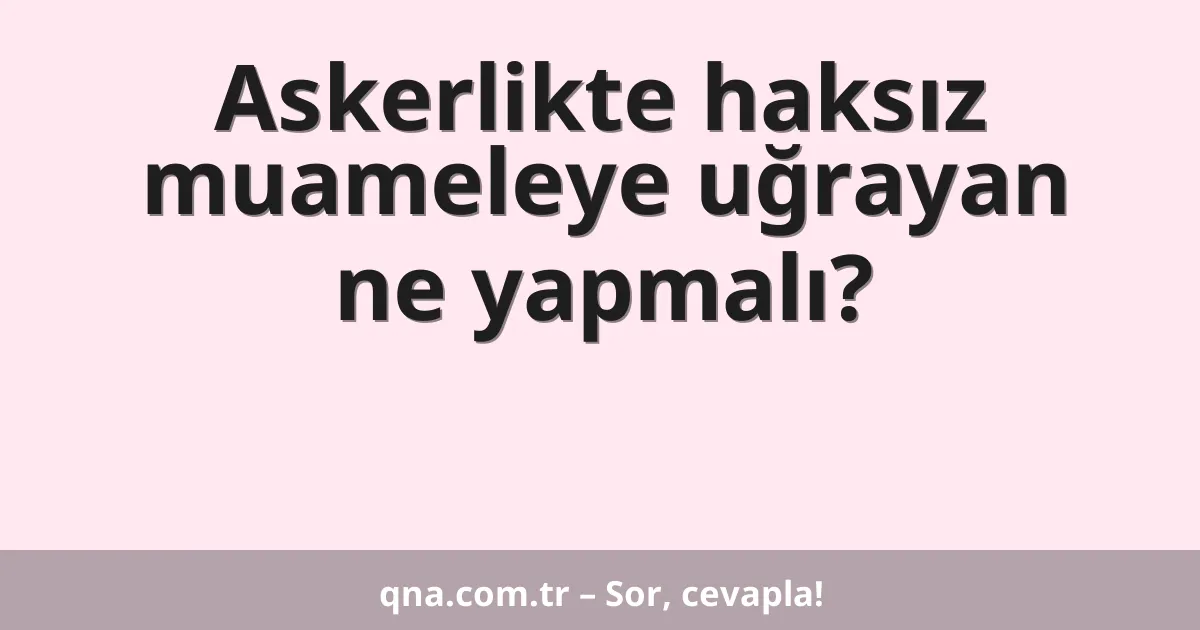 Askerlikte haksız muameleye uğrayan ne yapmalı?