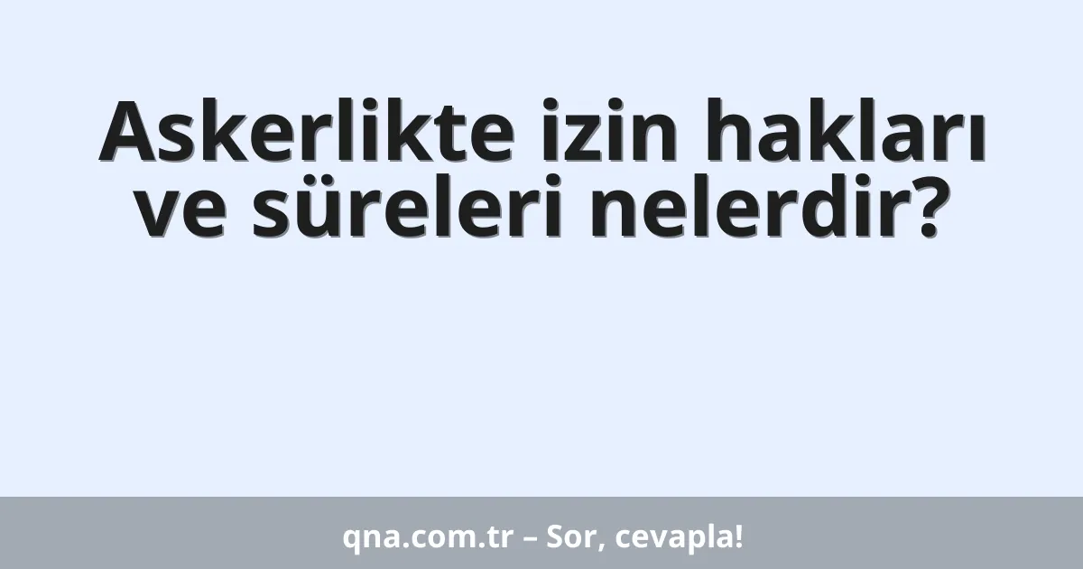 Askerlikte izin hakları ve süreleri nelerdir?