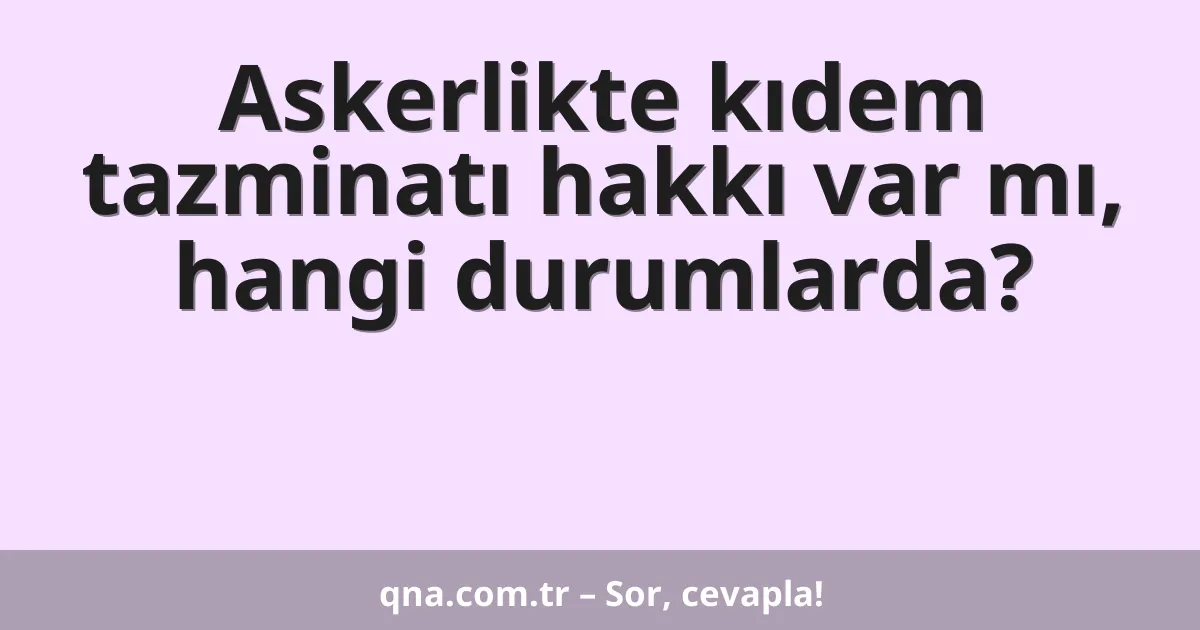 Askerlikte kıdem tazminatı hakkı var mı, hangi durumlarda?