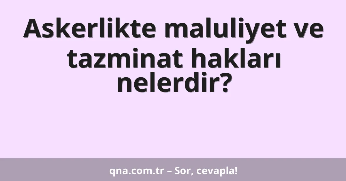 Askerlikte maluliyet ve tazminat hakları nelerdir?
