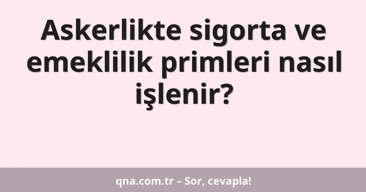 Askerlikte sigorta ve emeklilik primleri nasıl işlenir?