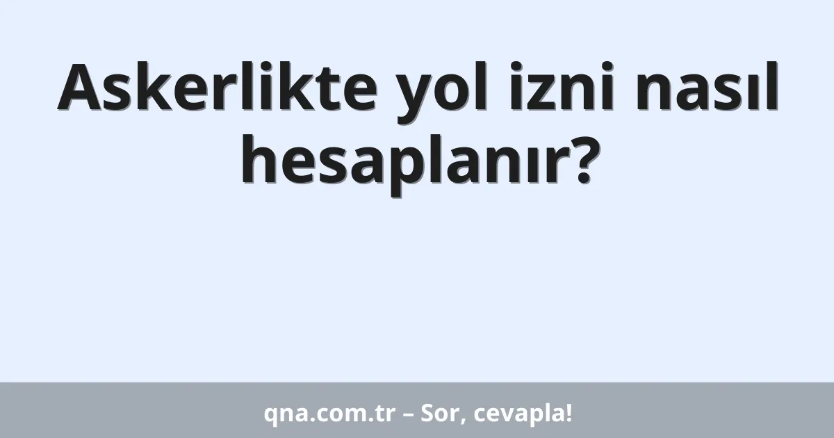 Askerlikte yol izni nasıl hesaplanır?