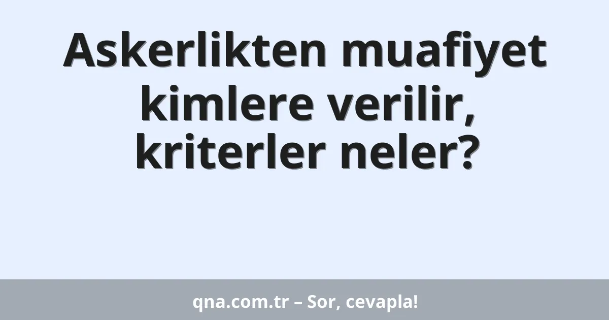 Askerlikten muafiyet kimlere verilir, kriterler neler?
