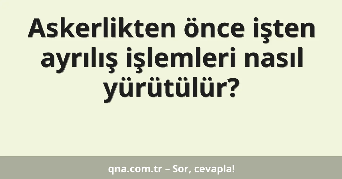 Askerlikten önce işten ayrılış işlemleri nasıl yürütülür?