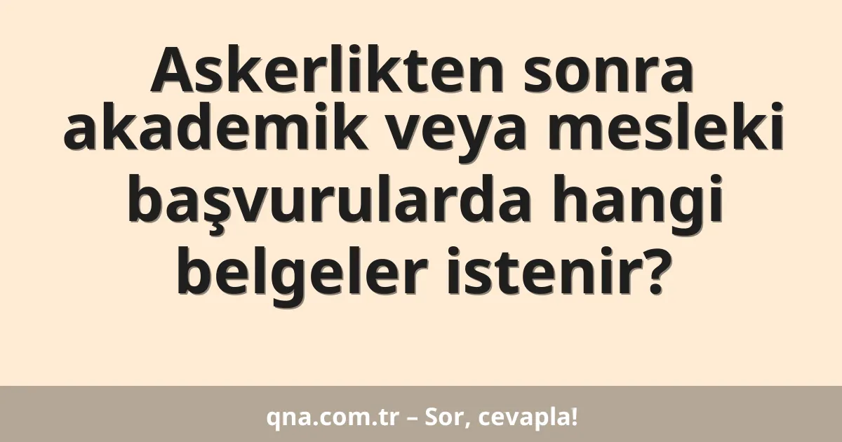 Askerlikten sonra akademik veya mesleki başvurularda hangi belgeler istenir?