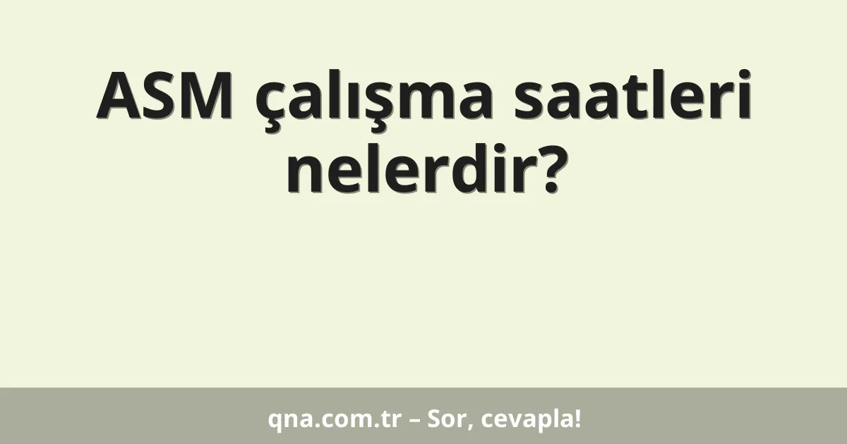 ASM çalışma saatleri nelerdir?