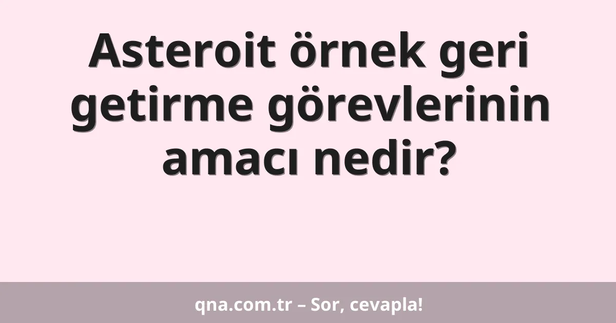 Asteroit örnek geri getirme görevlerinin amacı nedir?