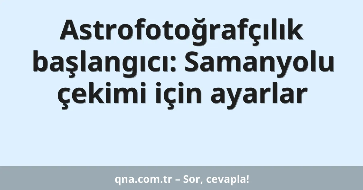Astrofotoğrafçılık başlangıcı: Samanyolu çekimi için ayarlar