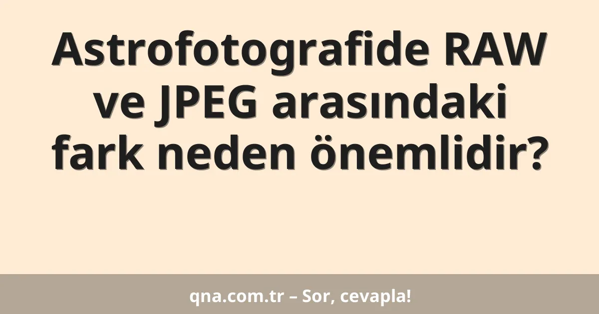 Astrofotografide RAW ve JPEG arasındaki fark neden önemlidir?