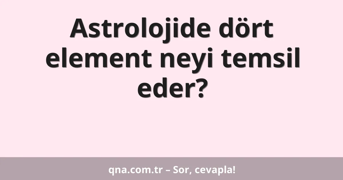 Astrolojide dört element neyi temsil eder?