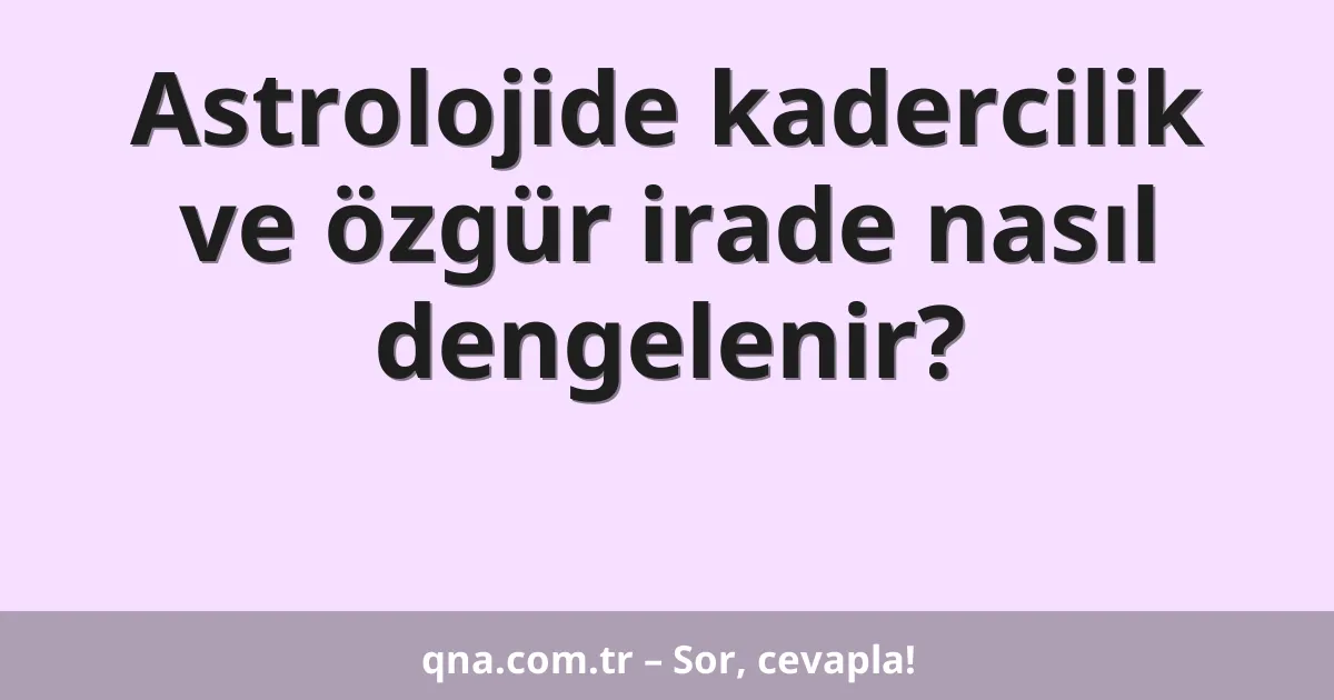 Astrolojide kadercilik ve özgür irade nasıl dengelenir?