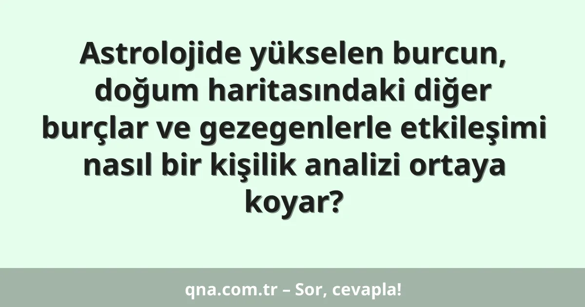 Astrolojide yükselen burcun, doğum haritasındaki diğer burçlar ve gezegenlerle etkileşimi nasıl bir kişilik analizi ortaya koyar?