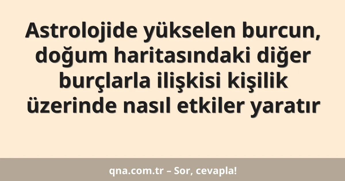 Astrolojide yükselen burcun, doğum haritasındaki diğer burçlarla ilişkisi kişilik üzerinde nasıl etkiler yaratır
