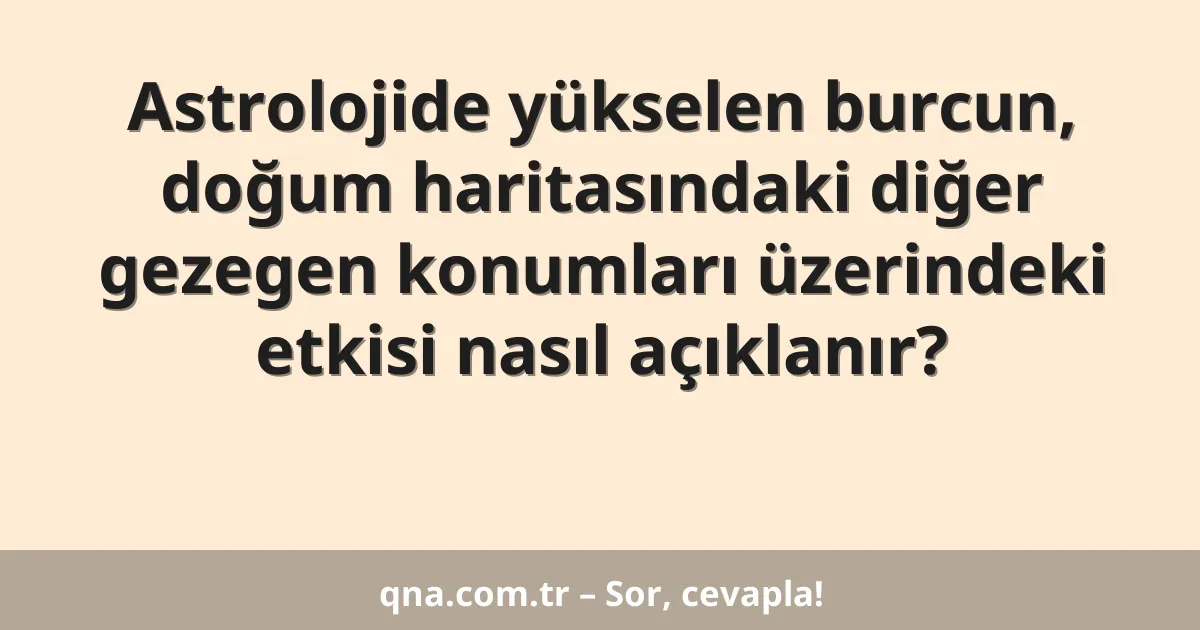 Astrolojide yükselen burcun, doğum haritasındaki diğer gezegen konumları üzerindeki etkisi nasıl açıklanır?