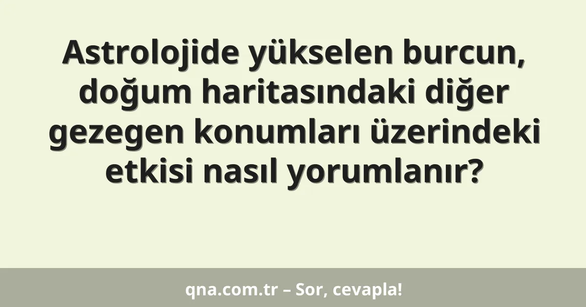 Astrolojide yükselen burcun, doğum haritasındaki diğer gezegen konumları üzerindeki etkisi nasıl yorumlanır?