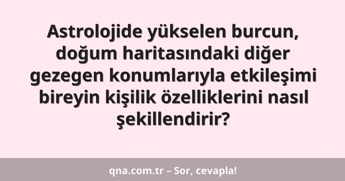 Astrolojide yükselen burcun, doğum haritasındaki diğer gezegen konumlarıyla etkileşimi bireyin kişilik özelliklerini nasıl şekillendirir?