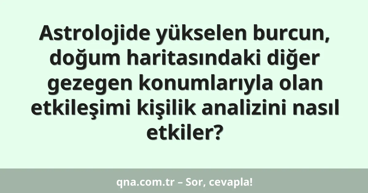 Astrolojide yükselen burcun, doğum haritasındaki diğer gezegen konumlarıyla olan etkileşimi kişilik analizini nasıl etkiler?