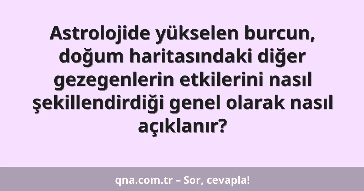 Astrolojide yükselen burcun, doğum haritasındaki diğer gezegenlerin etkilerini nasıl şekillendirdiği genel olarak nasıl açıklanır?