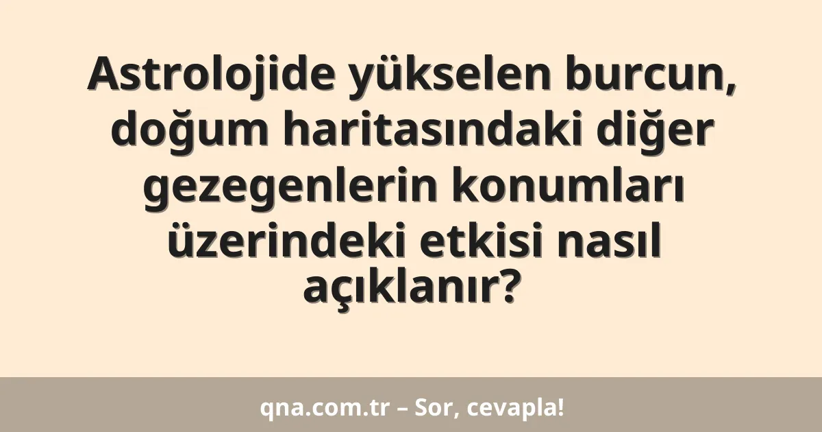 Astrolojide yükselen burcun, doğum haritasındaki diğer gezegenlerin konumları üzerindeki etkisi nasıl açıklanır?