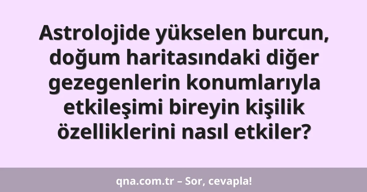 Astrolojide yükselen burcun, doğum haritasındaki diğer gezegenlerin konumlarıyla etkileşimi bireyin kişilik özelliklerini nasıl etkiler?
