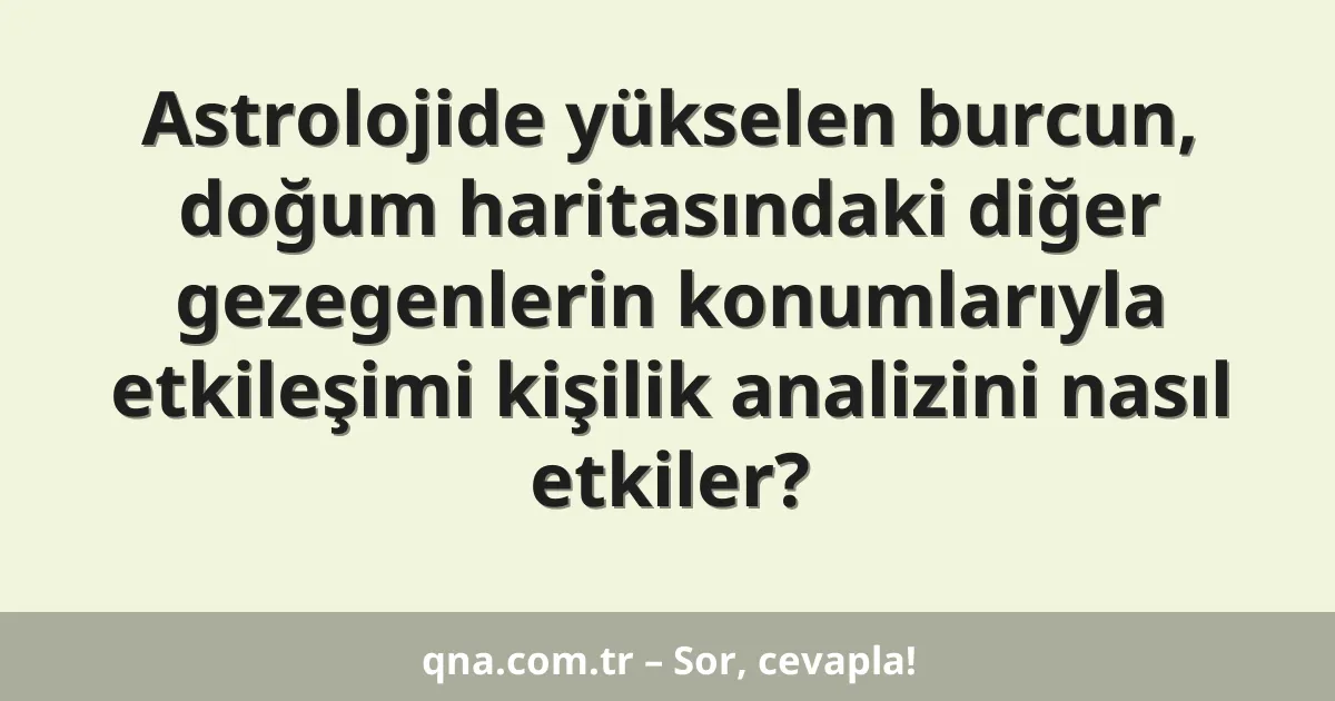 Astrolojide yükselen burcun, doğum haritasındaki diğer gezegenlerin konumlarıyla etkileşimi kişilik analizini nasıl etkiler?