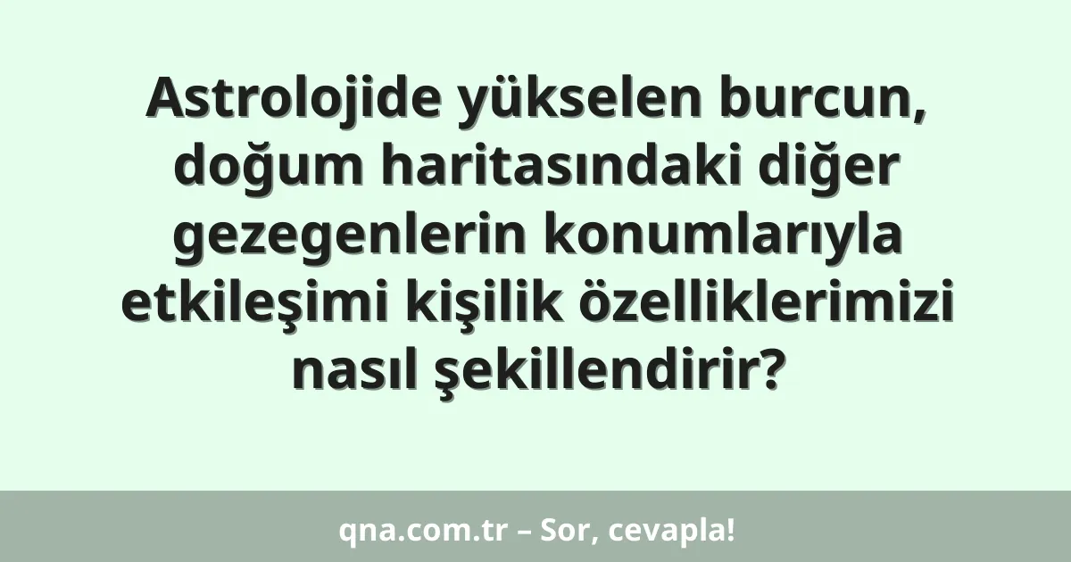 Astrolojide yükselen burcun, doğum haritasındaki diğer gezegenlerin konumlarıyla etkileşimi kişilik özelliklerimizi nasıl şekillendirir?