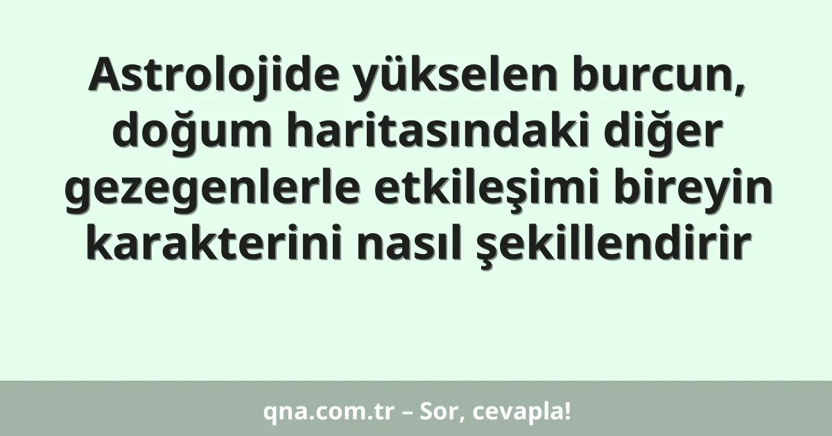 Astrolojide yükselen burcun, doğum haritasındaki diğer gezegenlerle etkileşimi bireyin karakterini nasıl şekillendirir