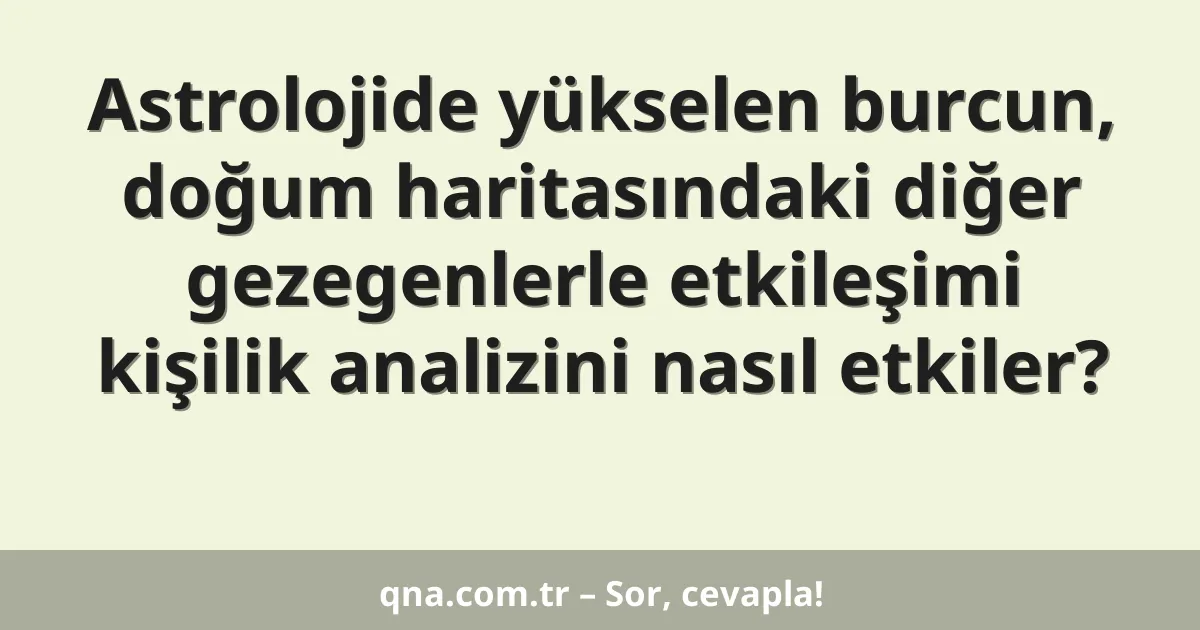 Astrolojide yükselen burcun, doğum haritasındaki diğer gezegenlerle etkileşimi kişilik analizini nasıl etkiler?
