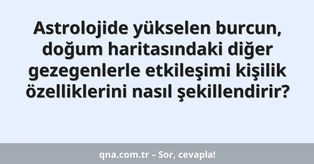 Astrolojide yükselen burcun, doğum haritasındaki diğer gezegenlerle etkileşimi kişilik özelliklerini nasıl şekillendirir?